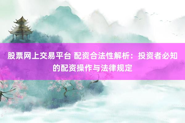 股票网上交易平台 配资合法性解析：投资者必知的配资操作与法律规定