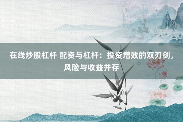 在线炒股杠杆 配资与杠杆：投资增效的双刃剑，风险与收益并存