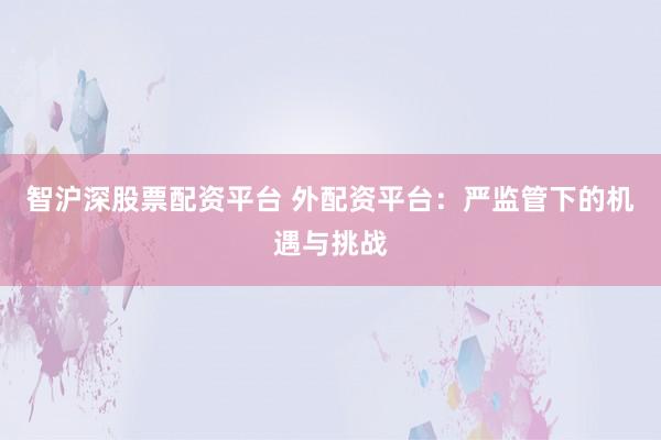 智沪深股票配资平台 外配资平台：严监管下的机遇与挑战