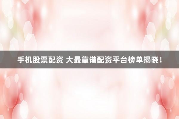 手机股票配资 大最靠谱配资平台榜单揭晓！