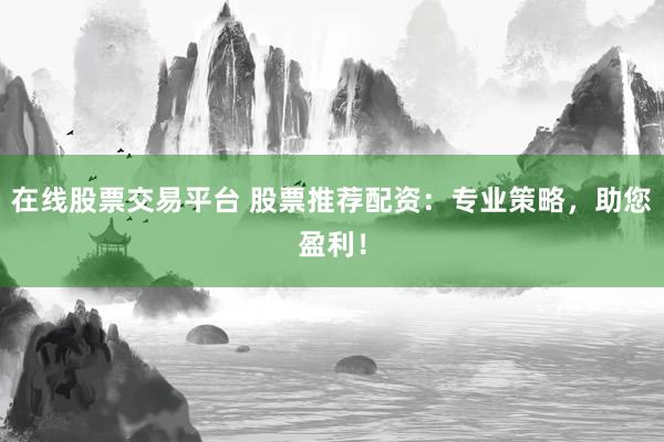 在线股票交易平台 股票推荐配资：专业策略，助您盈利！