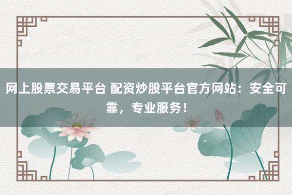 网上股票交易平台 配资炒股平台官方网站：安全可靠，专业服务！