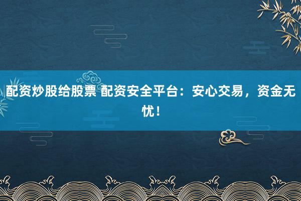 配资炒股给股票 配资安全平台：安心交易，资金无忧！