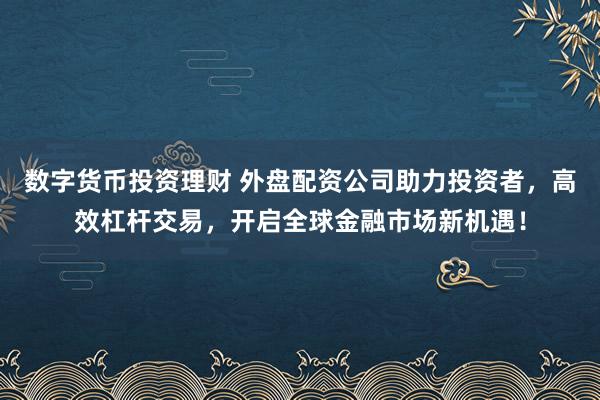 数字货币投资理财 外盘配资公司助力投资者，高效杠杆交易，开启全球金融市场新机遇！