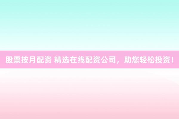 股票按月配资 精选在线配资公司，助您轻松投资！
