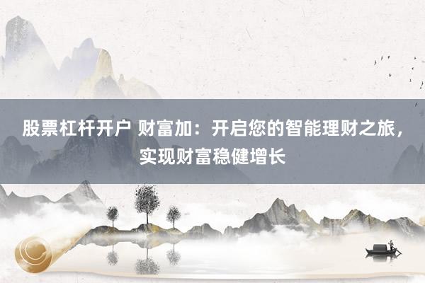 股票杠杆开户 财富加：开启您的智能理财之旅，实现财富稳健增长