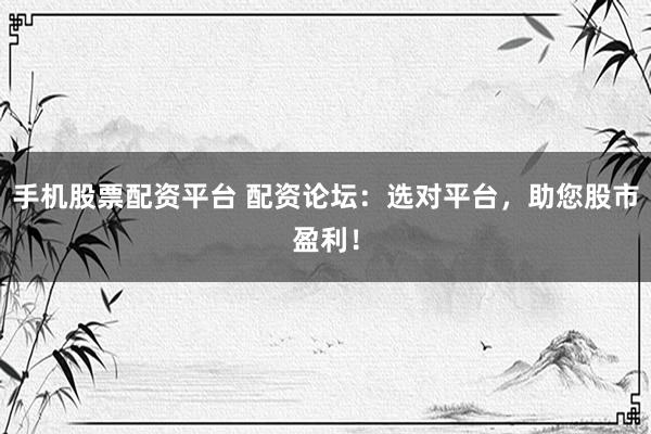 手机股票配资平台 配资论坛：选对平台，助您股市盈利！