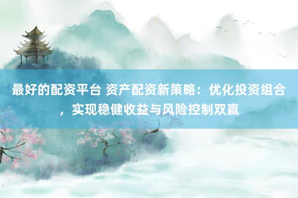 最好的配资平台 资产配资新策略：优化投资组合，实现稳健收益与风险控制双赢