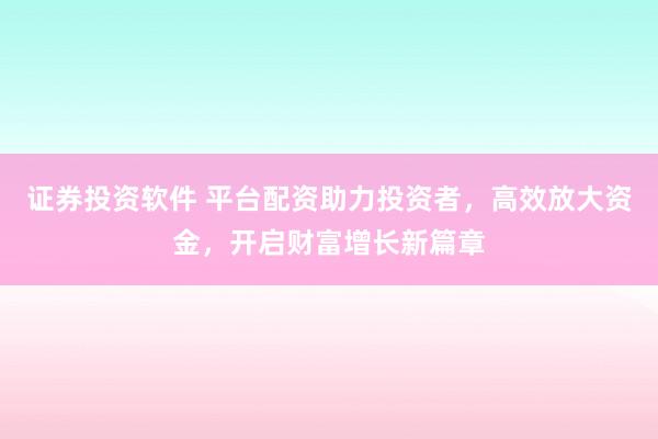 证券投资软件 平台配资助力投资者，高效放大资金，开启财富增长新篇章