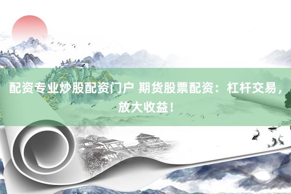 配资专业炒股配资门户 期货股票配资：杠杆交易，放大收益！