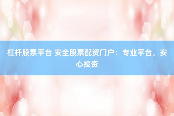 杠杆股票平台 安全股票配资门户：专业平台，安心投资