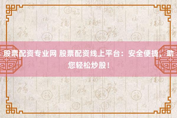 股票配资专业网 股票配资线上平台：安全便捷，助您轻松炒股！
