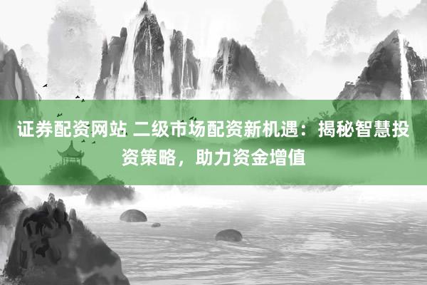 证券配资网站 二级市场配资新机遇：揭秘智慧投资策略，助力资金增值