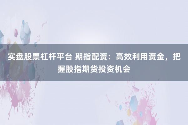 实盘股票杠杆平台 期指配资：高效利用资金，把握股指期货投资机会