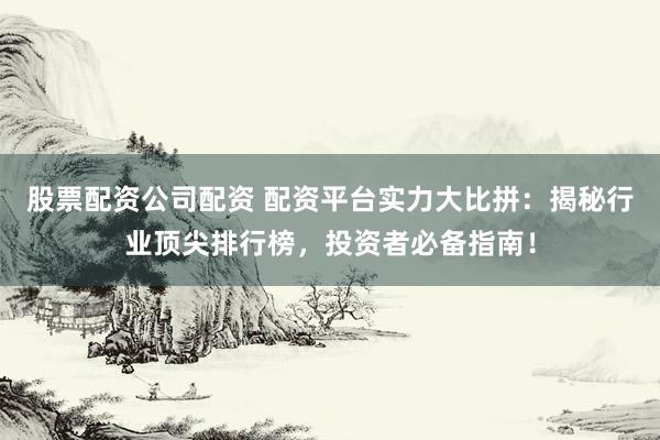股票配资公司配资 配资平台实力大比拼：揭秘行业顶尖排行榜，投资者必备指南！