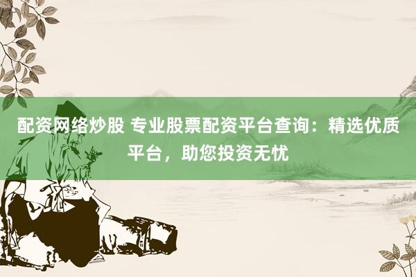 配资网络炒股 专业股票配资平台查询：精选优质平台，助您投资无忧