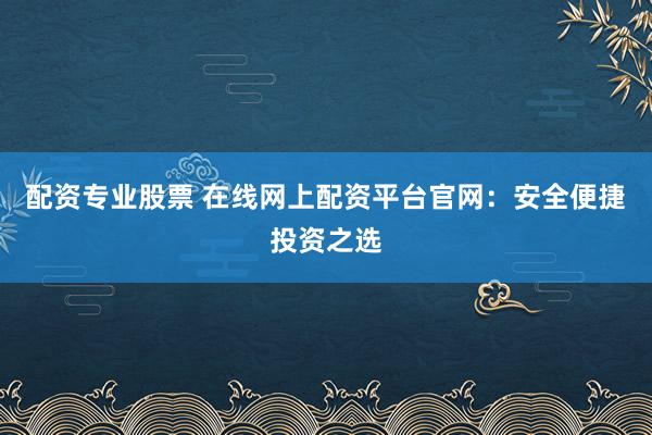 配资专业股票 在线网上配资平台官网：安全便捷投资之选