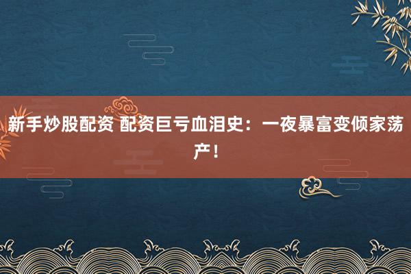 新手炒股配资 配资巨亏血泪史：一夜暴富变倾家荡产！