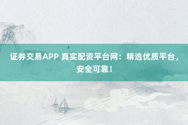 证券交易APP 真实配资平台网：精选优质平台，安全可靠！