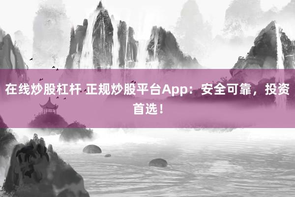 在线炒股杠杆 正规炒股平台App：安全可靠，投资首选！