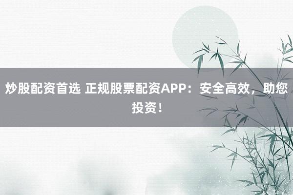 炒股配资首选 正规股票配资APP：安全高效，助您投资！