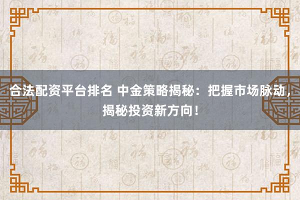 合法配资平台排名 中金策略揭秘：把握市场脉动，揭秘投资新方向！