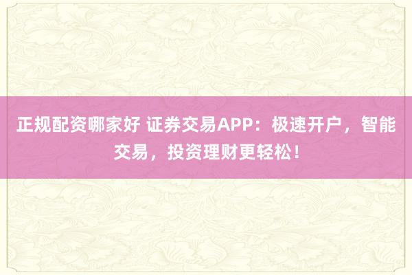 正规配资哪家好 证券交易APP：极速开户，智能交易，投资理财更轻松！