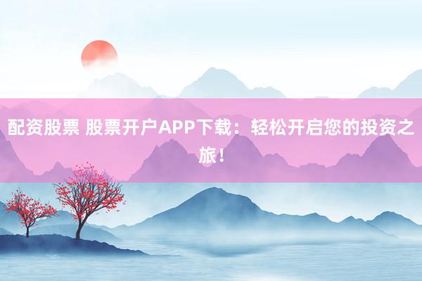 配资股票 股票开户APP下载：轻松开启您的投资之旅！