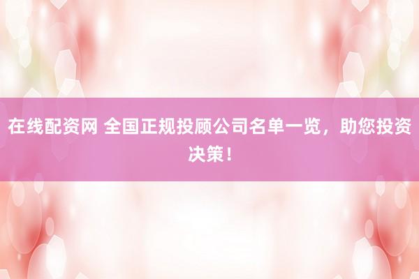 在线配资网 全国正规投顾公司名单一览，助您投资决策！