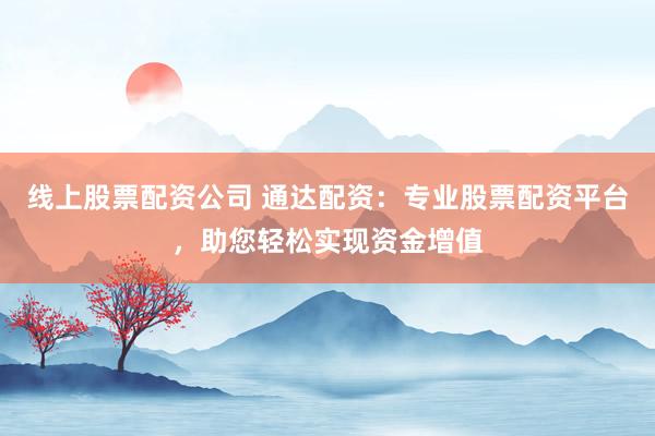 线上股票配资公司 通达配资：专业股票配资平台，助您轻松实现资金增值