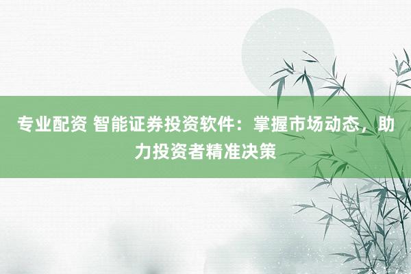 专业配资 智能证券投资软件：掌握市场动态，助力投资者精准决策
