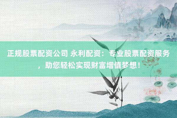正规股票配资公司 永利配资：专业股票配资服务，助您轻松实现财富增值梦想！