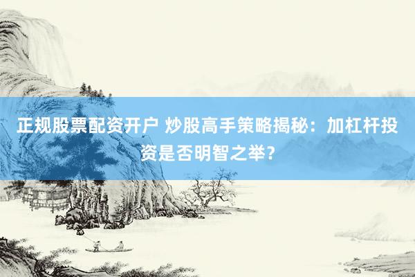 正规股票配资开户 炒股高手策略揭秘：加杠杆投资是否明智之举？