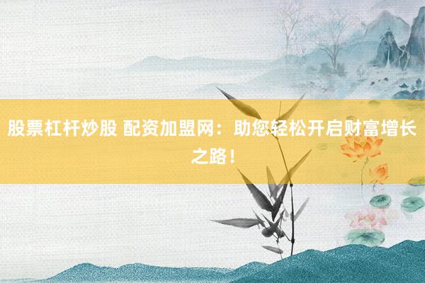 股票杠杆炒股 配资加盟网：助您轻松开启财富增长之路！