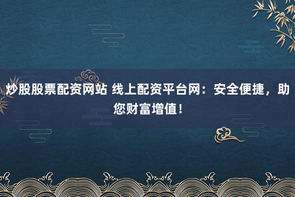 炒股股票配资网站 线上配资平台网：安全便捷，助您财富增值！