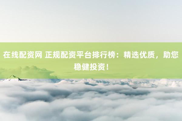在线配资网 正规配资平台排行榜：精选优质，助您稳健投资！
