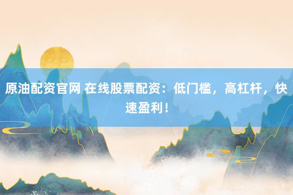 原油配资官网 在线股票配资：低门槛，高杠杆，快速盈利！