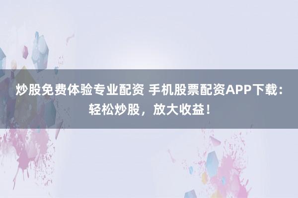 炒股免费体验专业配资 手机股票配资APP下载：轻松炒股，放大收益！