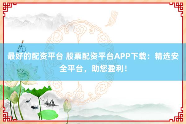 最好的配资平台 股票配资平台APP下载：精选安全平台，助您盈利！