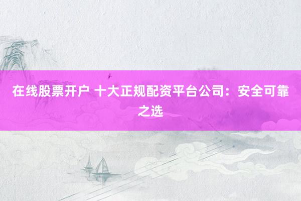 在线股票开户 十大正规配资平台公司：安全可靠之选