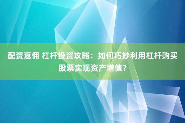 配资返佣 杠杆投资攻略：如何巧妙利用杠杆购买股票实现资产增值？