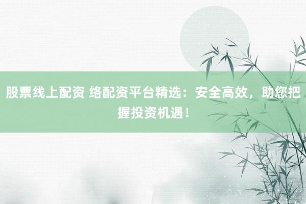 股票线上配资 络配资平台精选：安全高效，助您把握投资机遇！