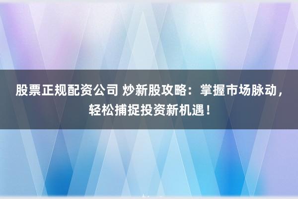 股票正规配资公司 炒新股攻略：掌握市场脉动，轻松捕捉投资新机遇！