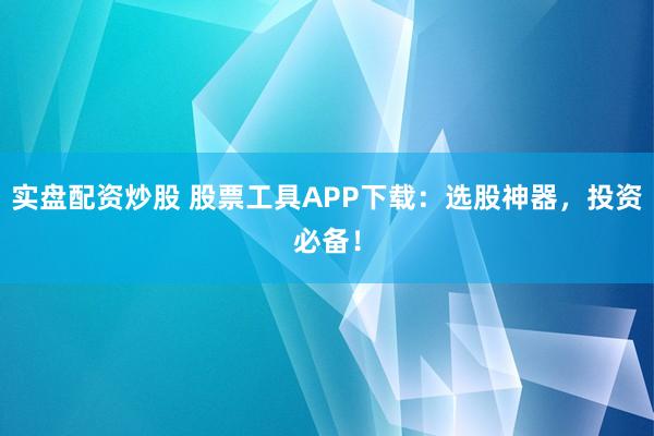 实盘配资炒股 股票工具APP下载：选股神器，投资必备！