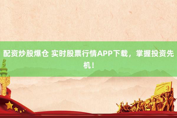 配资炒股爆仓 实时股票行情APP下载，掌握投资先机！