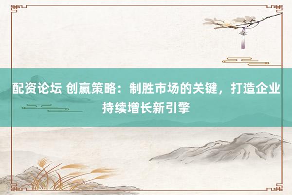 配资论坛 创赢策略：制胜市场的关键，打造企业持续增长新引擎