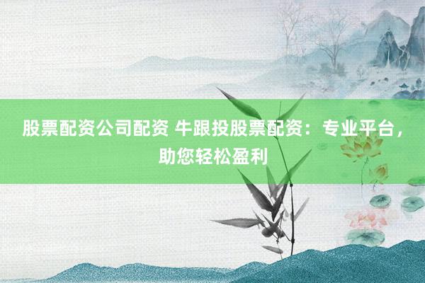 股票配资公司配资 牛跟投股票配资：专业平台，助您轻松盈利