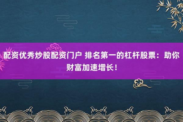 配资优秀炒股配资门户 排名第一的杠杆股票：助你财富加速增长！