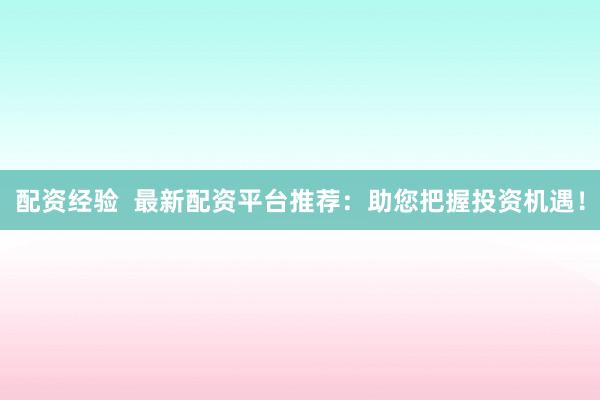 配资经验  最新配资平台推荐：助您把握投资机遇！