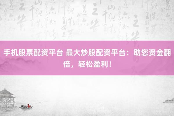 手机股票配资平台 最大炒股配资平台：助您资金翻倍，轻松盈利！